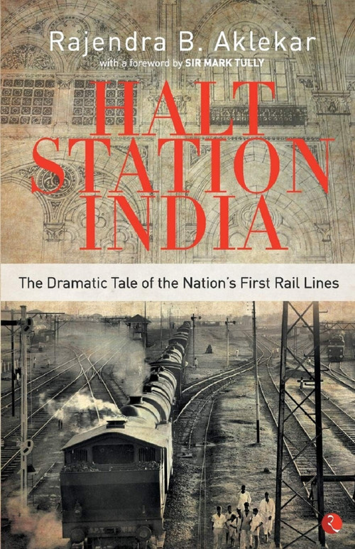 Halt Station India - The Dramatic Tale of the Nation's First Rail Lines by Rajendra Aklekar, 9788129134974