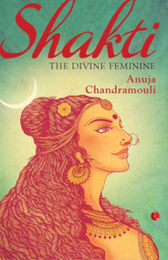 Shakti: The Divine Feminine by Anuja Chandramouli, 9788129137296