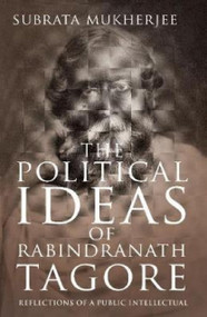 THE POLITICAL IDEAS OF RABINDRANATH TAGORE: Reflections of a Public Intellectual by Subrata Mukherjee, 9789353338015