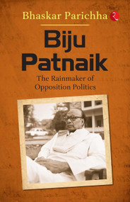 Biju Patnaik: The Rainmaker of Opposition Politics by Bhaskar Parichha, 9789357029735