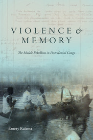 Violence and Memory (The Mulele Rebellion in Postcolonial Congo) by Emery Kalema, 9781478039723