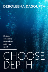 Choose Depth (Finding coherence when chaos pulls you apart) by Deboleena Dasgupta, 9781805760412