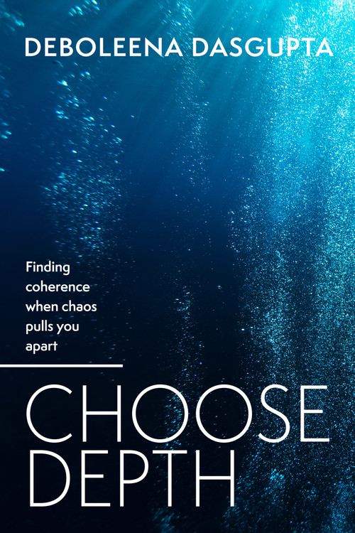Choose Depth (Finding coherence when chaos pulls you apart) by Deboleena Dasgupta, 9781805760412