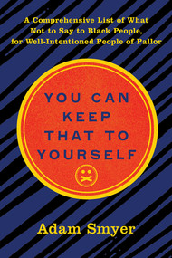 You Can Keep That to Yourself (A Comprehensive List of What Not to Say to Black People, for Well-Intentioned People of Pallor) by Adam Smyer, 9781617758966