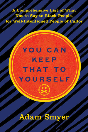 You Can Keep That to Yourself (A Comprehensive List of What Not to Say to Black People, for Well-Intentioned People of Pallor) by Adam Smyer, 9781617758966