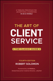 The Art of Client Service, Fourth Edition (Six Timeless Principles for Advertising and Marketing in an AI World) by Robert Solomon, 9781394430031