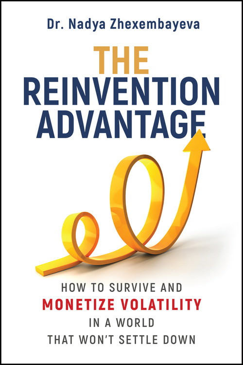 The Reinvention Advantage (How to Survive and Monetize Volatility in the World That Won't Settle Down) by Nadya Zhexembayeva, 9781394444878
