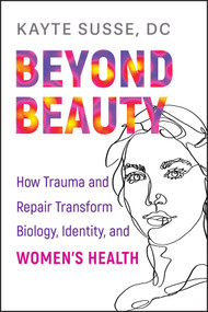 Beyond Beauty (How Trauma and Repair Transform Biology, Identity, and Women's Health) by Kayte Susse, 9781394415854