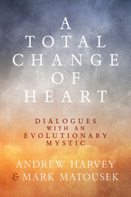 A Total Change of Heart (Dialogues with an Evolutionary Mystic) by Andrew Harvey, Mark Matousek, 9781966608769
