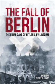 The Fall of Berlin (The Final Days of Hitler's Evil Regime) by Anthony Tucker-Jones, 9781398836365