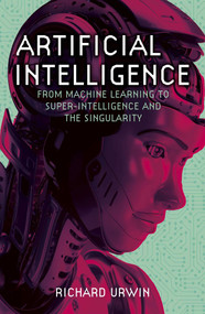Artificial Intelligence (From Machine Learning to Super-Intelligence and the Singularity) by Richard Urwin, 9781398842021