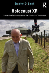 Holocaust XR (Immersive Technologies as the Last Act of Testimony) by Stephen D. Smith, 9780367675653