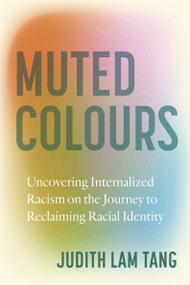 Muted Colours (Uncovering Internalized Racism on the Journey to Reclaiming Racial Identity) by Judith Lam Tang, 9781459756885