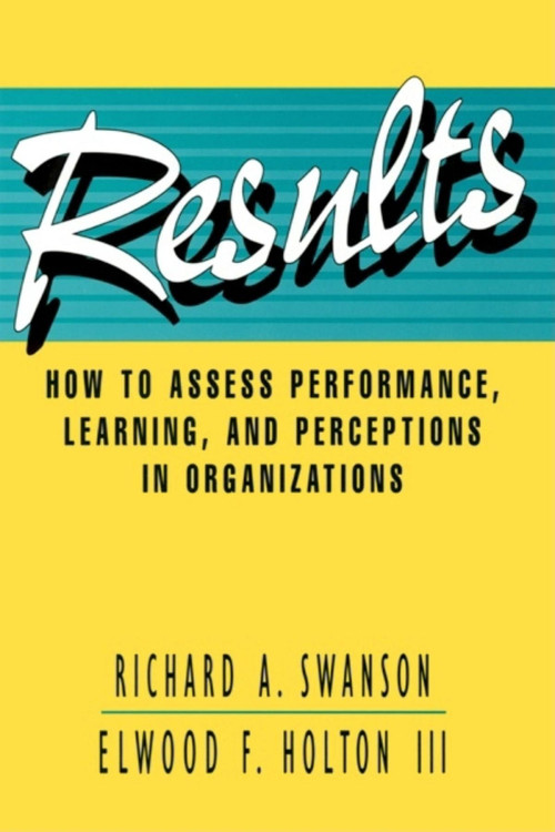Results (How to Assess Performance, Learning, and Perceptions in Organizations) by Richard A. Swanson, Elwood F. Holton III, 9781576750445