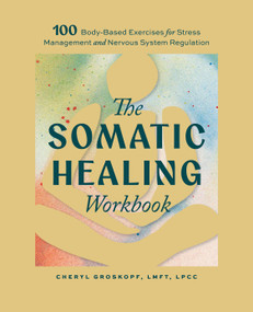 The Somatic Healing Workbook (100+ Body-Based Exercises for Stress Management and Nervous System Regulation) by Cheryl Groskopf, 9781969889158