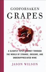 Godforsaken Grapes (A Slightly Tipsy Journey through the World of Strange, Obscure, and Underappreciated Wine) by Jason Wilson, 9781419727580
