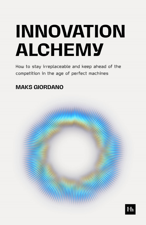 Innovation Alchemy (How to Stay Irreplaceable and Keep Ahead of the Competition in the Age of Perfect Machines) by Maks Giordano, 9781804093795