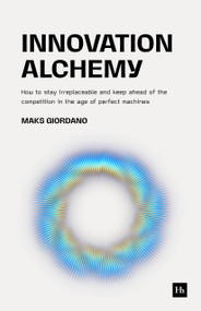 Innovation Alchemy (How to Stay Irreplaceable and Keep Ahead of the Competition in the Age of Perfect Machines) by Maks Giordano, 9781804093795