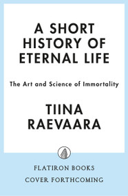A Short History of Eternal Life (The Art and Science of Immortality) by Tiina Raevaara, 9781250451705