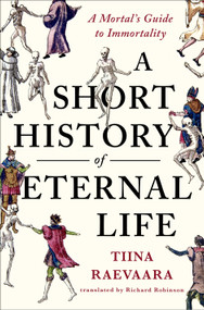 A Short History of Eternal Life (A Mortal's Guide to Immortality) by Tiina Raevaara, Richard Robinson, 9781250451705