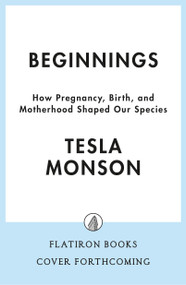 Beginnings (How Pregnancy, Birth, and Motherhood Shaped Our Species) by Tesla Monson, 9781250388681
