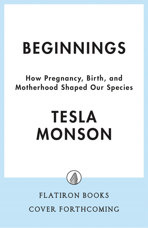 Beginnings (How Pregnancy, Birth, and Motherhood Shaped Our Species) by Tesla Monson, 9781250388681