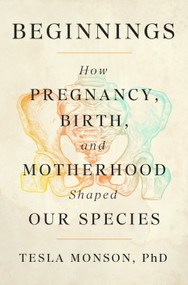 Beginnings (How Pregnancy, Birth, and Motherhood Shaped Our Species) by Tesla Monson, , PhD, 9781250388681