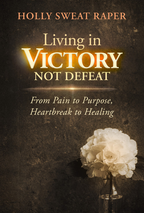 Living in Victory Not Defeat (From Pain to Purpose, Heartbreak to Healing) by Holly Sweat Raper, 9798895740286
