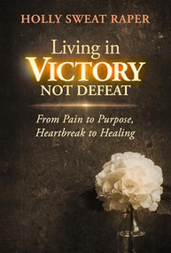 Living in Victory Not Defeat (From Pain to Purpose, Heartbreak to Healing) by Holly Sweat Raper, 9798895740286