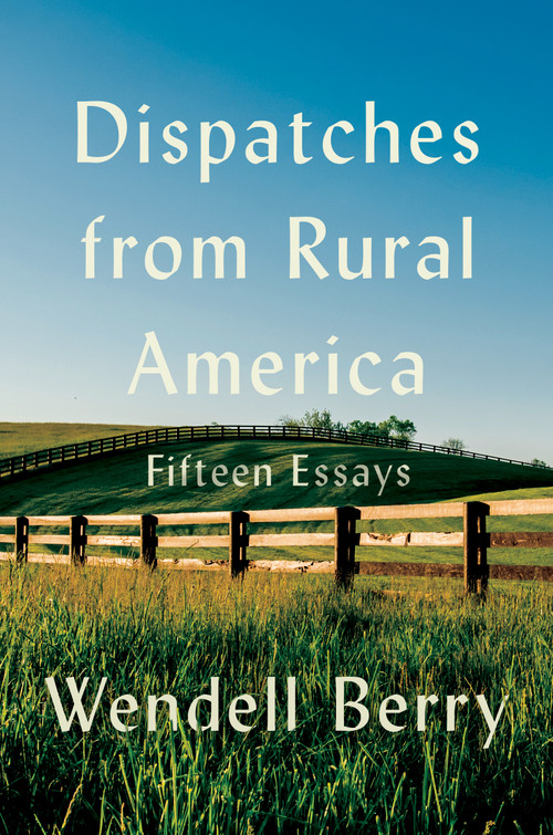 Dispatches from Rural America (Fifteen Essays) by Wendell Berry, 9781640098572