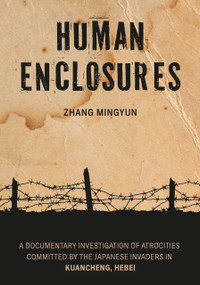 Human Enclosures (A Documentary Investigation of Atrocities Committed by the Japanese Invaders in Kuancheng, Hebei) by Mingyun Zhang, 9781487813680