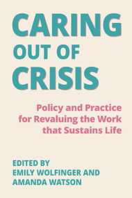 Caring Out of Crisis: (Policy and Practice for Revaluing the Work that Sustains Life) by Emily Wolfinger, Amanda Watson, 9781772586008