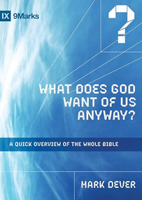 What Does God Want of Us Anyway? (A Quick Overview of the Whole Bible) by Mark Dever, 9781433566332