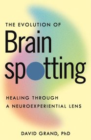 The Evolution of Brainspotting (Healing through a Neuroexperiential Lens) by David Grand, PhD, 9781649633545
