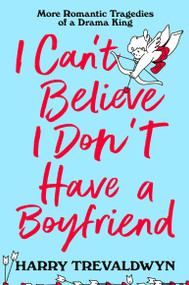 I Can't Believe I Don't Have a Boyfriend (More Romantic Tragedies of a Drama King) by Harry Trevaldwyn, 9781250366825