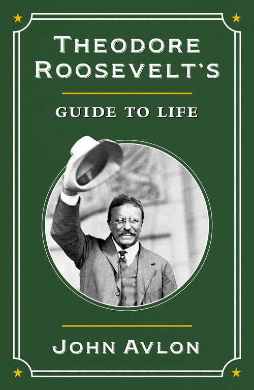 Theodore Roosevelt's Guide to Life (The True Story of the Man in the Arena) by John Avlon, 9781250428332