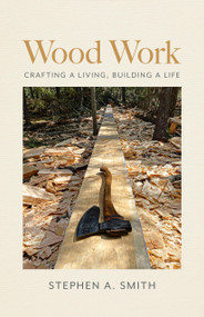 Wood Work (Crafting a Living, Building a Life) by Stephen A. Smith, 9781939017888