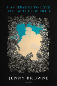 I Am Trying to Love the Whole World by Jenny Browne, 9781968507213