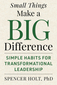 Small Things Make a Big Difference (Simple Habits for Transformational Leadership) by Spencer Holt, 9781510788763