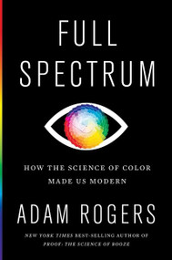 Full Spectrum (How the Science of Color Made Us Modern) by Adam Rogers, 9781328518903