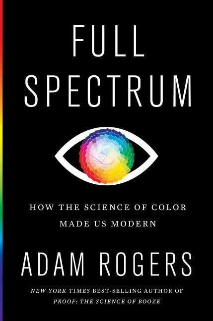 Full Spectrum (How the Science of Color Made Us Modern) by Adam Rogers, 9781328518903