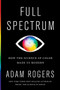 Full Spectrum (How the Science of Color Made Us Modern) by Adam Rogers, 9781328518903