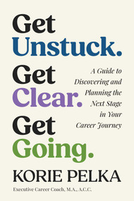 Get Unstuck. Get Clear. Get Going. (A Guide to Discovering and Planning the Next Stage in Your Career Journey) by Korie Pelka, 9781770418899