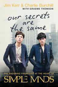Our Secrets are the Same (The Enduring Friendship at the Heart of Simple Minds) by Jim Kerr, Charlie Burchill, Graeme Thomson, 9781770419094