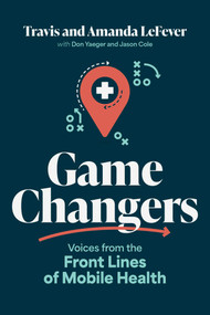 Game Changers (Voices from the Front Lines of Mobile Health) by Travis LeFever, Amanda LeFever, Don Yaeger, Jason Cole, 9798891886216