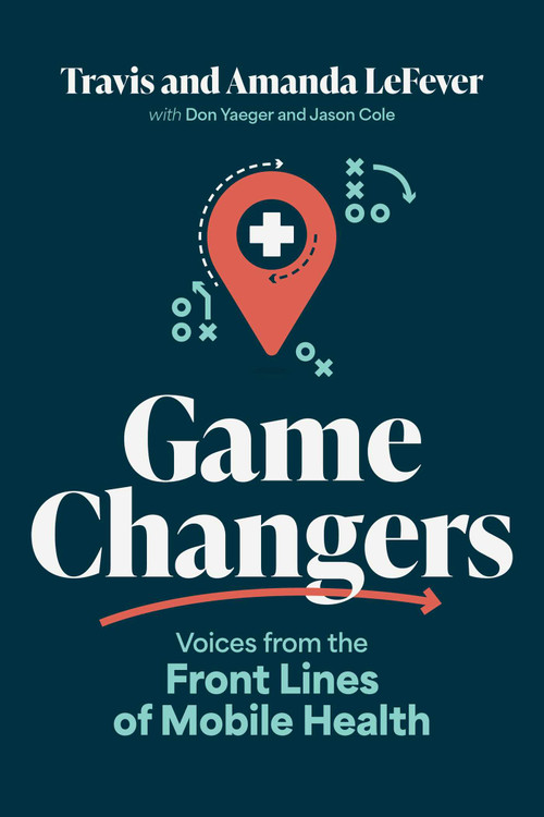 Game Changers (Voices from the Front Lines of Mobile Health) by Travis LeFever, Amanda LeFever, Don Yaeger, Jason Cole, 9798891886216