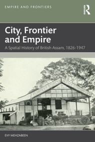 City, Frontier and Empire (A Spatial History of British Assam, 1826-1947) by Evy Mehzabeen, 9781032877129