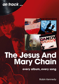 Jesus And Mary Chain (Every Album, Every Song) by Robin Kennedy, 9781789525625