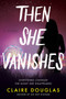 Then She Vanishes (A Novel) by Claire Douglas, 9780063001558