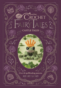 Crochet Fairy Tales: Castle Tales (Over 40 spellbinding patterns) by Kerry Lord, 9781446316023